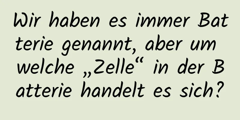 Wir haben es immer Batterie genannt, aber um welche „Zelle“ in der Batterie handelt es sich?