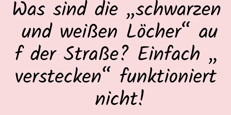 Was sind die „schwarzen und weißen Löcher“ auf der Straße? Einfach „verstecken“ funktioniert nicht!
