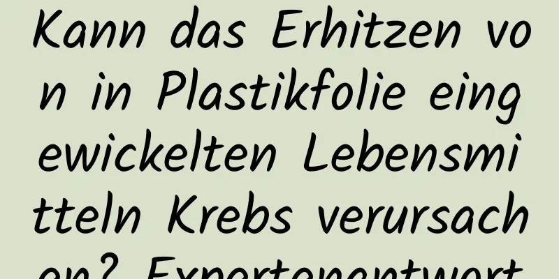 Kann das Erhitzen von in Plastikfolie eingewickelten Lebensmitteln Krebs verursachen? Expertenantwort