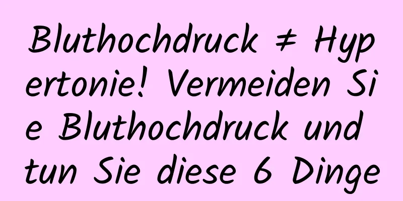 Bluthochdruck ≠ Hypertonie! Vermeiden Sie Bluthochdruck und tun Sie diese 6 Dinge