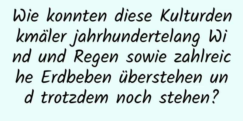 Wie konnten diese Kulturdenkmäler jahrhundertelang Wind und Regen sowie zahlreiche Erdbeben überstehen und trotzdem noch stehen?