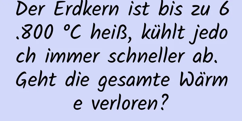 Der Erdkern ist bis zu 6.800 °C heiß, kühlt jedoch immer schneller ab. Geht die gesamte Wärme verloren?