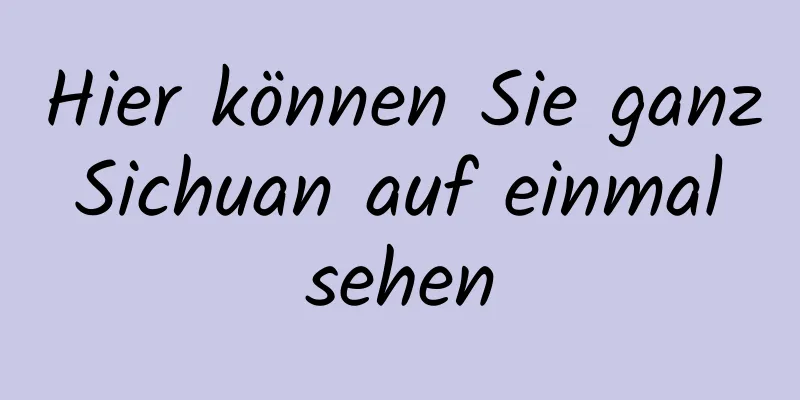 Hier können Sie ganz Sichuan auf einmal sehen