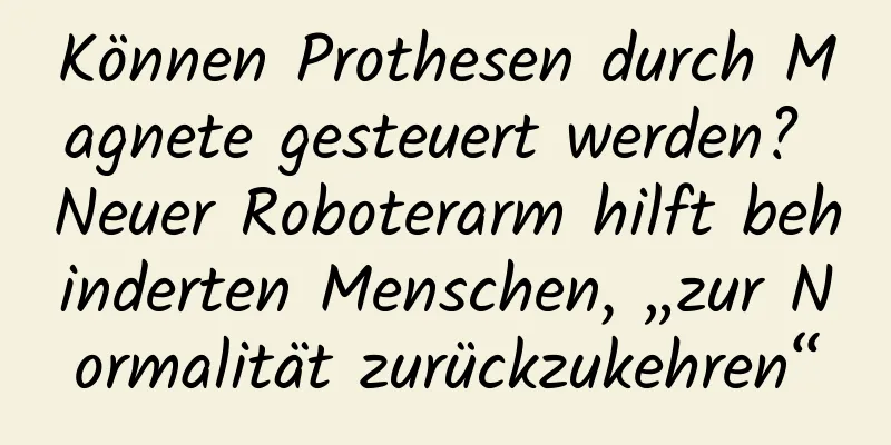 Können Prothesen durch Magnete gesteuert werden? Neuer Roboterarm hilft behinderten Menschen, „zur Normalität zurückzukehren“