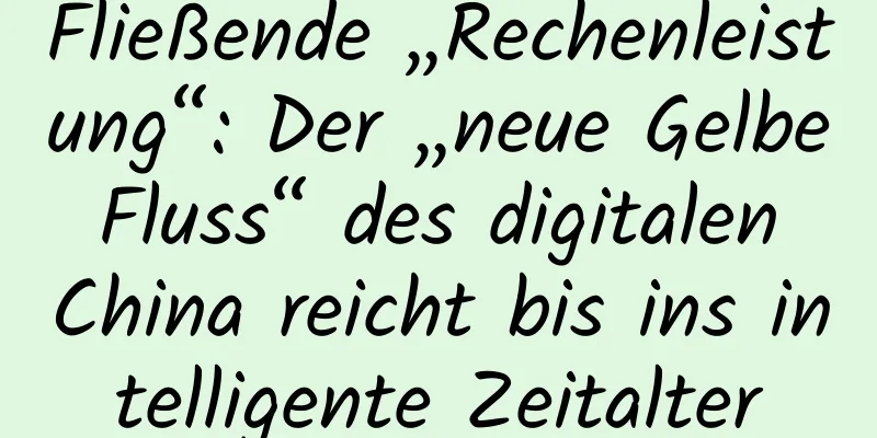 Fließende „Rechenleistung“: Der „neue Gelbe Fluss“ des digitalen China reicht bis ins intelligente Zeitalter