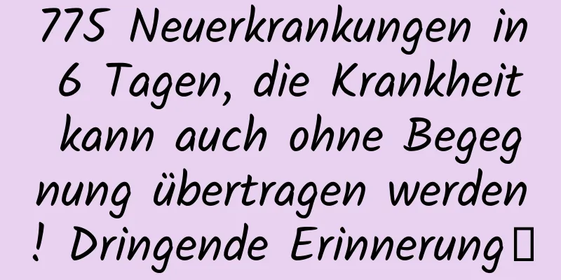 775 Neuerkrankungen in 6 Tagen, die Krankheit kann auch ohne Begegnung übertragen werden! Dringende Erinnerung→