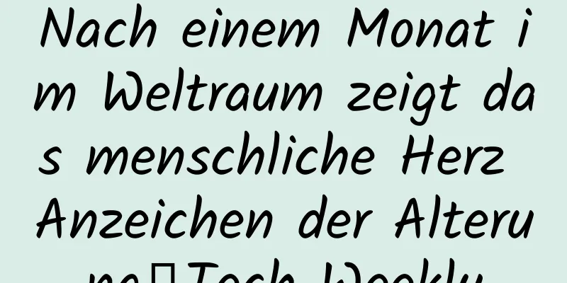 Nach einem Monat im Weltraum zeigt das menschliche Herz Anzeichen der Alterung丨Tech Weekly