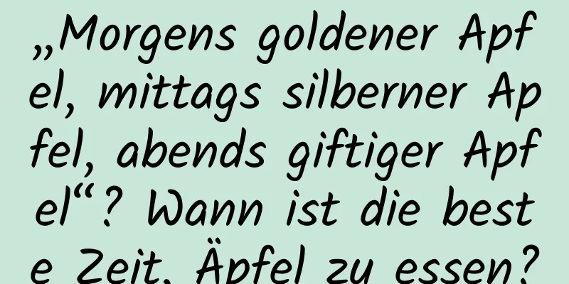 „Morgens goldener Apfel, mittags silberner Apfel, abends giftiger Apfel“? Wann ist die beste Zeit, Äpfel zu essen?