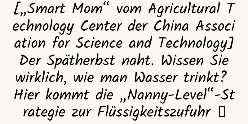 [„Smart Mom“ vom Agricultural Technology Center der China Association for Science and Technology] Der Spätherbst naht. Wissen Sie wirklich, wie man Wasser trinkt? Hier kommt die „Nanny-Level“-Strategie zur Flüssigkeitszufuhr →
