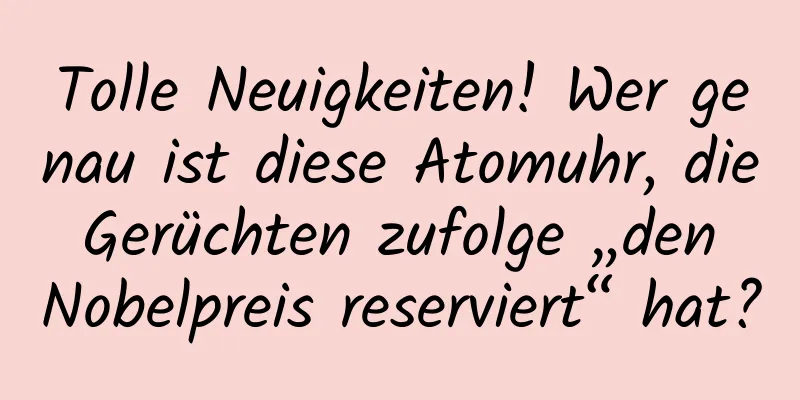Tolle Neuigkeiten! Wer genau ist diese Atomuhr, die Gerüchten zufolge „den Nobelpreis reserviert“ hat?