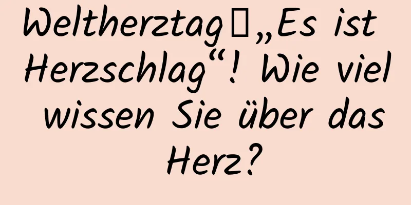 Weltherztag｜„Es ist Herzschlag“! Wie viel wissen Sie über das Herz?