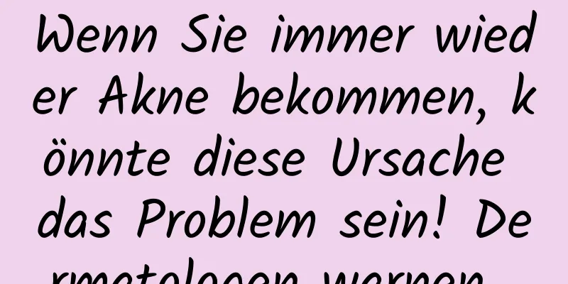 Wenn Sie immer wieder Akne bekommen, könnte diese Ursache das Problem sein! Dermatologen warnen...
