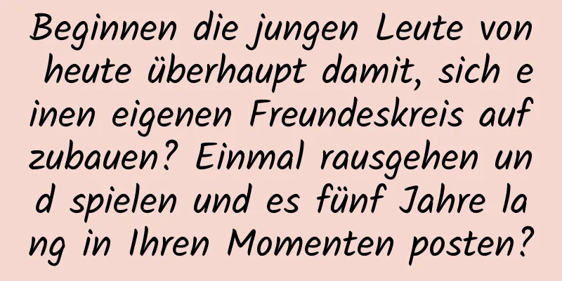 Beginnen die jungen Leute von heute überhaupt damit, sich einen eigenen Freundeskreis aufzubauen? Einmal rausgehen und spielen und es fünf Jahre lang in Ihren Momenten posten?