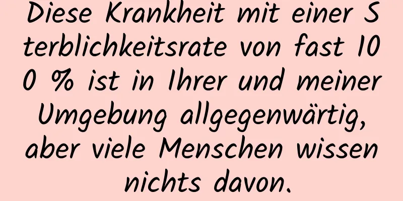 Diese Krankheit mit einer Sterblichkeitsrate von fast 100 % ist in Ihrer und meiner Umgebung allgegenwärtig, aber viele Menschen wissen nichts davon.