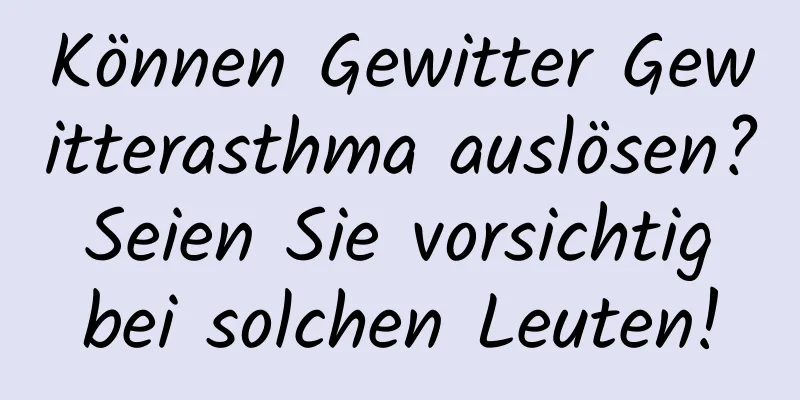 Können Gewitter Gewitterasthma auslösen? Seien Sie vorsichtig bei solchen Leuten!