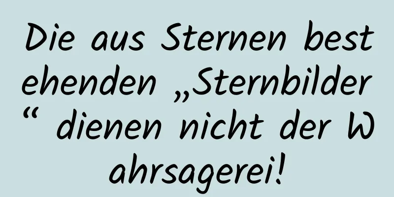 Die aus Sternen bestehenden „Sternbilder“ dienen nicht der Wahrsagerei!