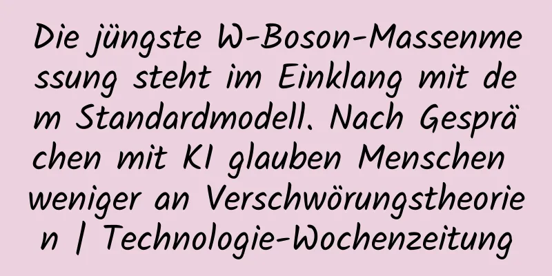 Die jüngste W-Boson-Massenmessung steht im Einklang mit dem Standardmodell. Nach Gesprächen mit KI glauben Menschen weniger an Verschwörungstheorien | Technologie-Wochenzeitung