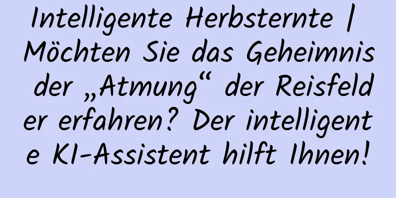 Intelligente Herbsternte | Möchten Sie das Geheimnis der „Atmung“ der Reisfelder erfahren? Der intelligente KI-Assistent hilft Ihnen!