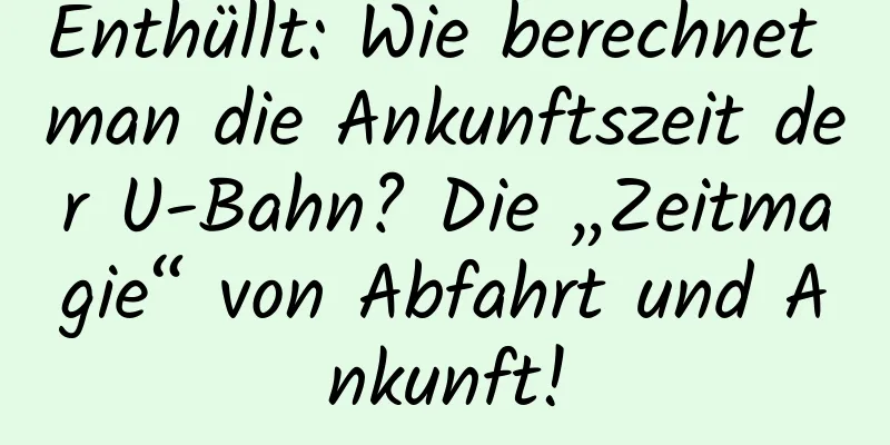 Enthüllt: Wie berechnet man die Ankunftszeit der U-Bahn? Die „Zeitmagie“ von Abfahrt und Ankunft!