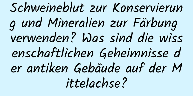 Schweineblut zur Konservierung und Mineralien zur Färbung verwenden? Was sind die wissenschaftlichen Geheimnisse der antiken Gebäude auf der Mittelachse?