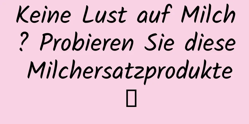 Keine Lust auf Milch? Probieren Sie diese Milchersatzprodukte →