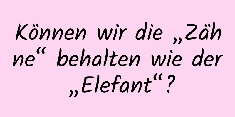 Können wir die „Zähne“ behalten wie der „Elefant“?