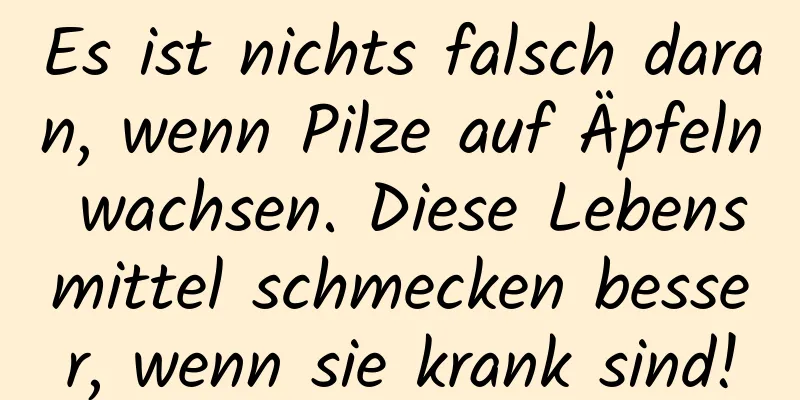 Es ist nichts falsch daran, wenn Pilze auf Äpfeln wachsen. Diese Lebensmittel schmecken besser, wenn sie krank sind!