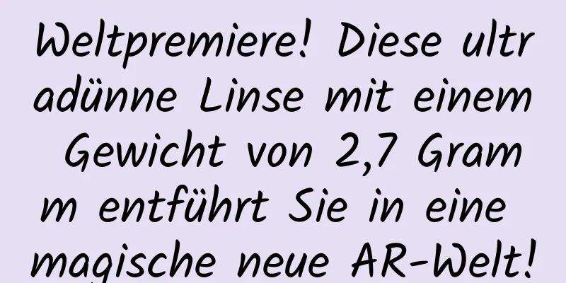 Weltpremiere! Diese ultradünne Linse mit einem Gewicht von 2,7 Gramm entführt Sie in eine magische neue AR-Welt!