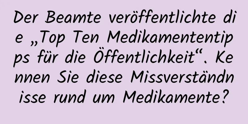 Der Beamte veröffentlichte die „Top Ten Medikamententipps für die Öffentlichkeit“. Kennen Sie diese Missverständnisse rund um Medikamente?