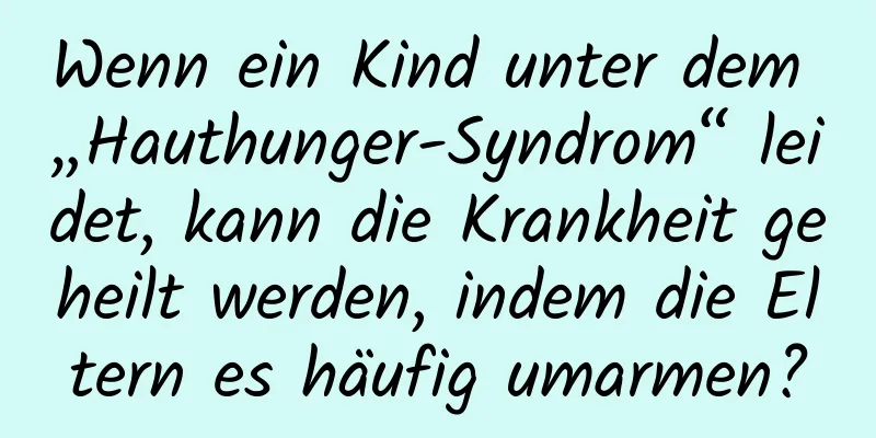 Wenn ein Kind unter dem „Hauthunger-Syndrom“ leidet, kann die Krankheit geheilt werden, indem die Eltern es häufig umarmen?