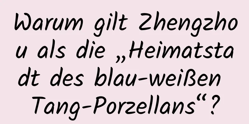 Warum gilt Zhengzhou als die „Heimatstadt des blau-weißen Tang-Porzellans“?
