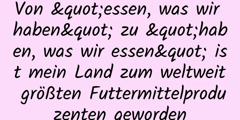 Von "essen, was wir haben" zu "haben, was wir essen" ist mein Land zum weltweit größten Futtermittelproduzenten geworden