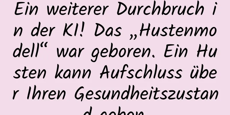 Ein weiterer Durchbruch in der KI! Das „Hustenmodell“ war geboren. Ein Husten kann Aufschluss über Ihren Gesundheitszustand geben.