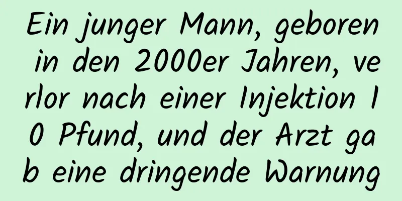 Ein junger Mann, geboren in den 2000er Jahren, verlor nach einer Injektion 10 Pfund, und der Arzt gab eine dringende Warnung