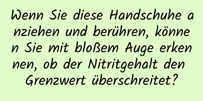 Wenn Sie diese Handschuhe anziehen und berühren, können Sie mit bloßem Auge erkennen, ob der Nitritgehalt den Grenzwert überschreitet?