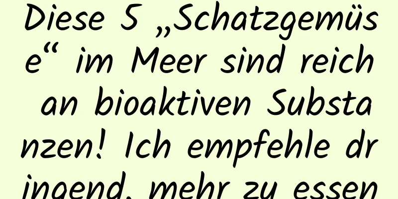 Diese 5 „Schatzgemüse“ im Meer sind reich an bioaktiven Substanzen! Ich empfehle dringend, mehr zu essen