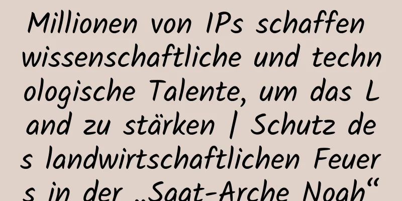 Millionen von IPs schaffen wissenschaftliche und technologische Talente, um das Land zu stärken | Schutz des landwirtschaftlichen Feuers in der „Saat-Arche Noah“