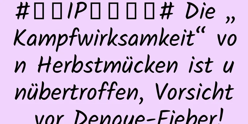 #千万IP创科学普# Die „Kampfwirksamkeit“ von Herbstmücken ist unübertroffen, Vorsicht vor Dengue-Fieber!