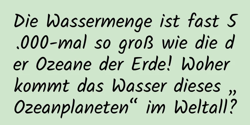 Die Wassermenge ist fast 5.000-mal so groß wie die der Ozeane der Erde! Woher kommt das Wasser dieses „Ozeanplaneten“ im Weltall?