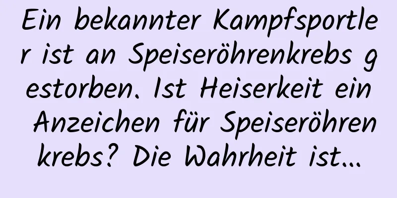 Ein bekannter Kampfsportler ist an Speiseröhrenkrebs gestorben. Ist Heiserkeit ein Anzeichen für Speiseröhrenkrebs? Die Wahrheit ist...