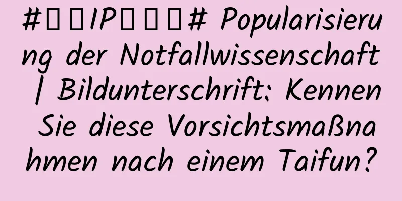 #千万IP创科普# Popularisierung der Notfallwissenschaft | Bildunterschrift: Kennen Sie diese Vorsichtsmaßnahmen nach einem Taifun?