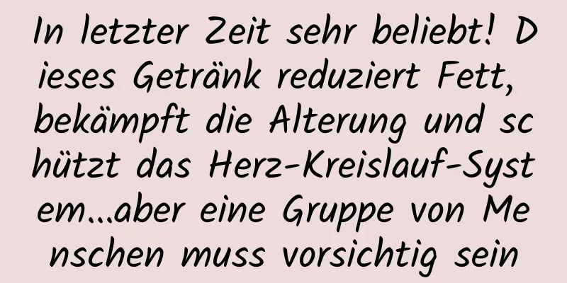 In letzter Zeit sehr beliebt! Dieses Getränk reduziert Fett, bekämpft die Alterung und schützt das Herz-Kreislauf-System...aber eine Gruppe von Menschen muss vorsichtig sein
