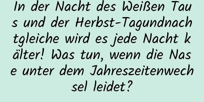 In der Nacht des Weißen Taus und der Herbst-Tagundnachtgleiche wird es jede Nacht kälter! Was tun, wenn die Nase unter dem Jahreszeitenwechsel leidet?