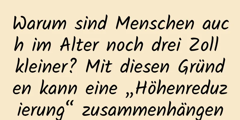 Warum sind Menschen auch im Alter noch drei Zoll kleiner? Mit diesen Gründen kann eine „Höhenreduzierung“ zusammenhängen