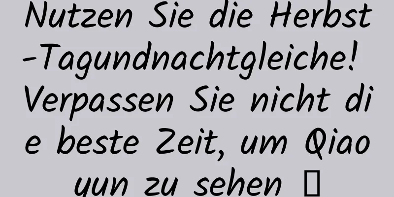 Nutzen Sie die Herbst-Tagundnachtgleiche! Verpassen Sie nicht die beste Zeit, um Qiaoyun zu sehen →
