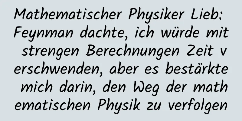 Mathematischer Physiker Lieb: Feynman dachte, ich würde mit strengen Berechnungen Zeit verschwenden, aber es bestärkte mich darin, den Weg der mathematischen Physik zu verfolgen