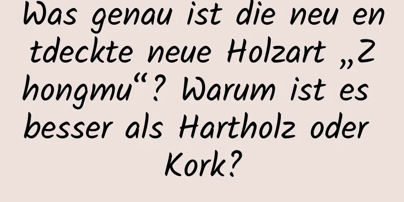 Was genau ist die neu entdeckte neue Holzart „Zhongmu“? Warum ist es besser als Hartholz oder Kork?