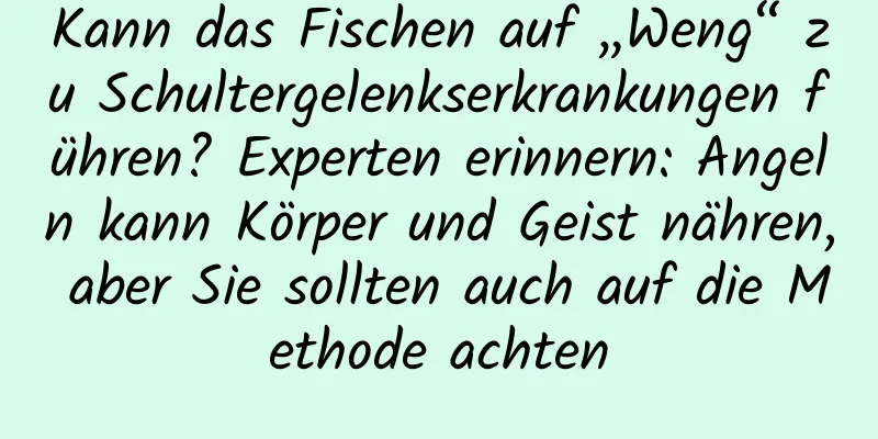 Kann das Fischen auf „Weng“ zu Schultergelenkserkrankungen führen? Experten erinnern: Angeln kann Körper und Geist nähren, aber Sie sollten auch auf die Methode achten