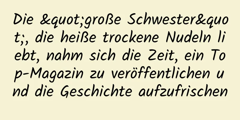 Die "große Schwester", die heiße trockene Nudeln liebt, nahm sich die Zeit, ein Top-Magazin zu veröffentlichen und die Geschichte aufzufrischen