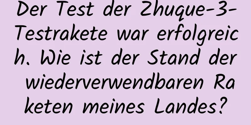 Der Test der Zhuque-3-Testrakete war erfolgreich. Wie ist der Stand der wiederverwendbaren Raketen meines Landes?